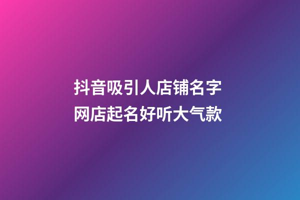 抖音吸引人店铺名字 网店起名好听大气款-第1张-店铺起名-玄机派